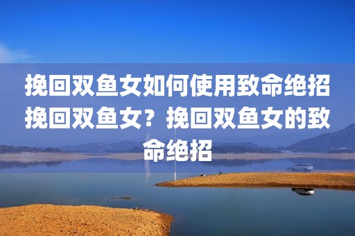 挽回双鱼女如何使用致命绝招挽回双鱼女？挽回双鱼女的致命绝招