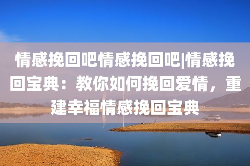 情感挽回吧情感挽回吧|情感挽回宝典：教你如何挽回爱情，重建幸福情感挽回宝典