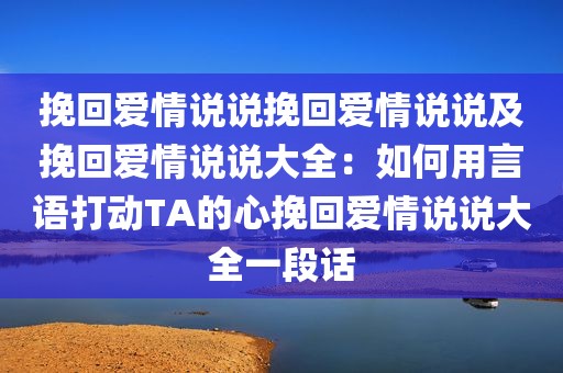 挽回爱情说说挽回爱情说说及挽回爱情说说大全：如何用言语打动TA的心挽回爱情说说大全一段话
