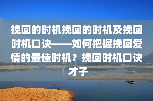 挽回的时机挽回的时机及挽回时机口诀——如何把握挽回爱情的最佳时机？挽回时机口诀 才子
