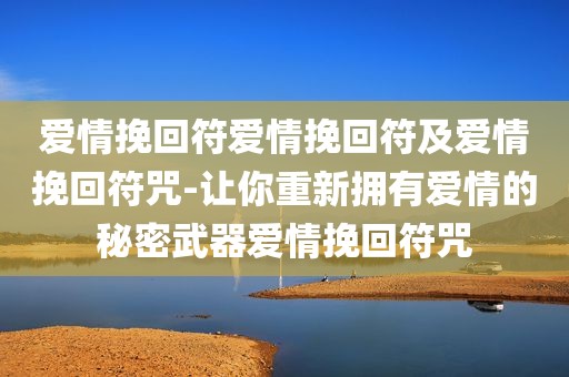 爱情挽回符爱情挽回符及爱情挽回符咒-让你重新拥有爱情的秘密武器爱情挽回符咒