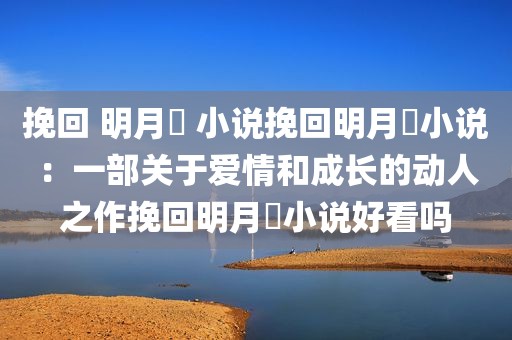 挽回 明月珰 小说挽回明月珰小说：一部关于爱情和成长的动人之作挽回明月珰小说好看吗