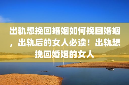 出轨想挽回婚姻如何挽回婚姻，出轨后的女人必读！出轨想挽回婚姻的女人