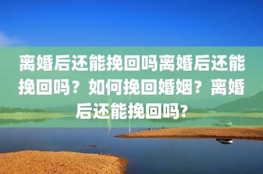 离婚后还能挽回吗离婚后还能挽回吗？如何挽回婚姻？离婚后还能挽回吗?