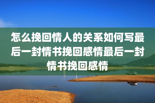 怎么挽回情人的关系如何写最后一封情书挽回感情最后一封情书挽回感情