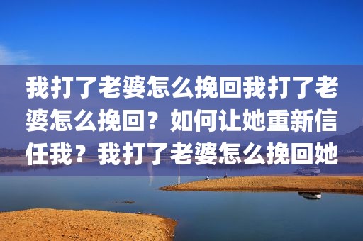 我打了老婆怎么挽回我打了老婆怎么挽回？如何让她重新信任我？我打了老婆怎么挽回她