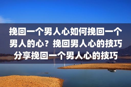 挽回一个男人心如何挽回一个男人的心？挽回男人心的技巧分享挽回一个男人心的技巧