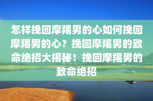怎样挽回摩羯男的心如何挽回摩羯男的心？挽回摩羯男的致命绝招大揭秘！挽回摩羯男的致命绝招