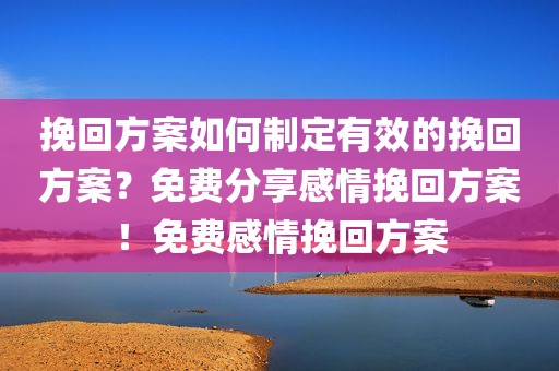 挽回方案如何制定有效的挽回方案？免费分享感情挽回方案！免费感情挽回方案