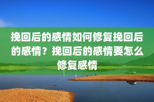 挽回后的感情如何修复挽回后的感情？挽回后的感情要怎么修复感情