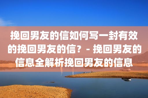 挽回男友的信如何写一封有效的挽回男友的信？- 挽回男友的信息全解析挽回男友的信息