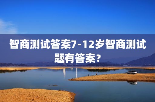 智商测试答案7-12岁智商测试题有答案？