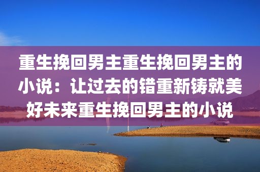 重生挽回男主重生挽回男主的小说：让过去的错重新铸就美好未来重生挽回男主的小说