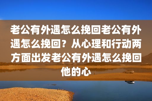 老公有外遇怎么挽回老公有外遇怎么挽回？从心理和行动两方面出发老公有外遇怎么挽回他的心
