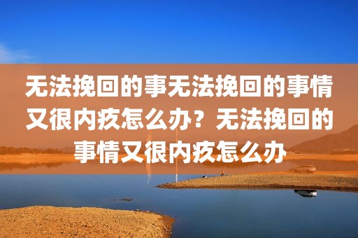 无法挽回的事无法挽回的事情又很内疚怎么办？无法挽回的事情又很内疚怎么办