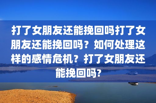 打了女朋友还能挽回吗打了女朋友还能挽回吗？如何处理这样的感情危机？打了女朋友还能挽回吗?