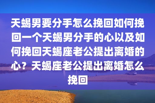 天蝎男要分手怎么挽回如何挽回一个天蝎男分手的心以及如何挽回天蝎座老公提出离婚的心？天蝎座老公提出离婚怎么挽回