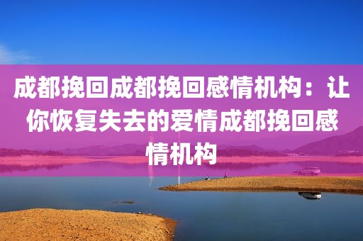 成都挽回成都挽回感情机构：让你恢复失去的爱情成都挽回感情机构