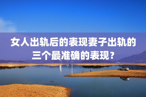 女人出轨后的表现妻子出轨的三个最准确的表现？