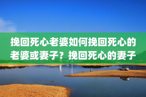 挽回死心老婆如何挽回死心的老婆或妻子？挽回死心的妻子