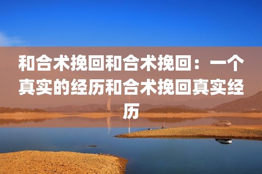 和合术挽回和合术挽回：一个真实的经历和合术挽回真实经历