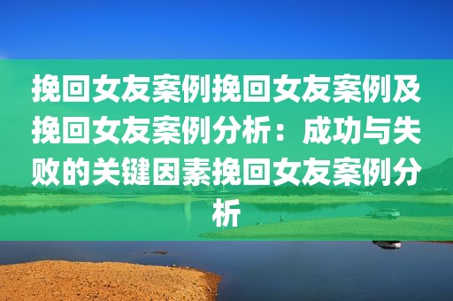 挽回女友案例挽回女友案例及挽回女友案例分析：成功与失败的关键因素挽回女友案例分析