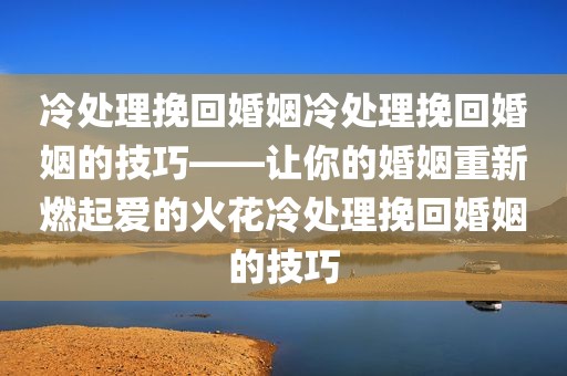 冷处理挽回婚姻冷处理挽回婚姻的技巧——让你的婚姻重新燃起爱的火花冷处理挽回婚姻的技巧