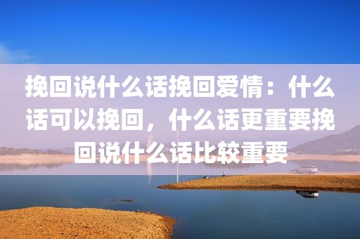挽回说什么话挽回爱情：什么话可以挽回，什么话更重要挽回说什么话比较重要