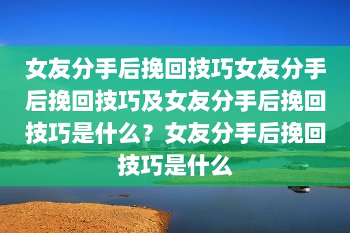 女友分手后挽回技巧女友分手后挽回技巧及女友分手后挽回技巧是什么？女友分手后挽回技巧是什么