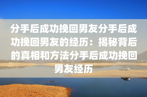 分手后成功挽回男友分手后成功挽回男友的经历：揭秘背后的真相和方法分手后成功挽回男友经历