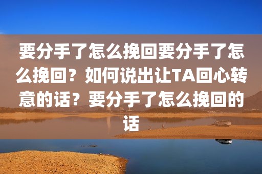 要分手了怎么挽回要分手了怎么挽回？如何说出让TA回心转意的话？要分手了怎么挽回的话