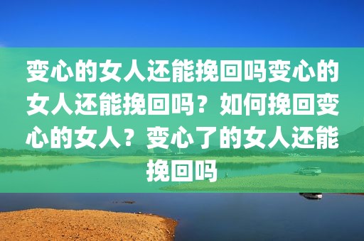 变心的女人还能挽回吗变心的女人还能挽回吗？如何挽回变心的女人？变心了的女人还能挽回吗
