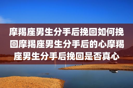 摩羯座男生分手后挽回如何挽回摩羯座男生分手后的心摩羯座男生分手后挽回是否真心
