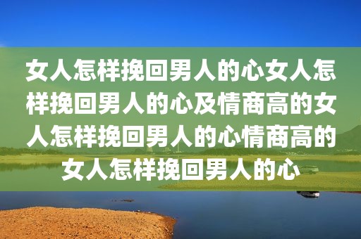 女人怎样挽回男人的心女人怎样挽回男人的心及情商高的女人怎样挽回男人的心情商高的女人怎样挽回男人的心