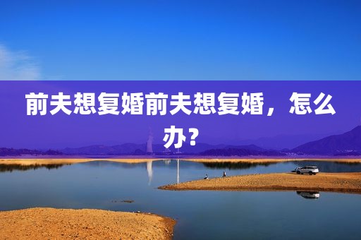 前夫想复婚前夫想复婚，怎么办？