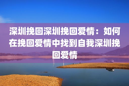 深圳挽回深圳挽回爱情：如何在挽回爱情中找到自我深圳挽回爱情