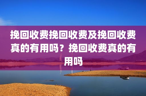挽回收费挽回收费及挽回收费真的有用吗？挽回收费真的有用吗