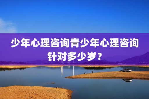 少年心理咨询青少年心理咨询针对多少岁？