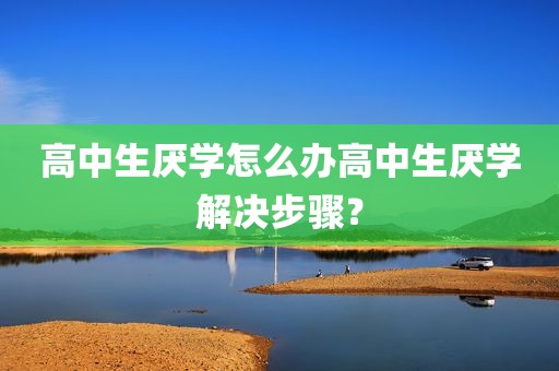 高中生厌学怎么办高中生厌学解决步骤？