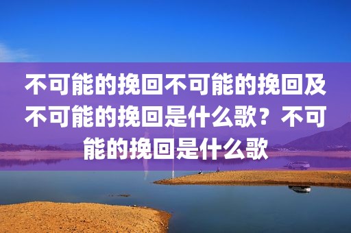 不可能的挽回不可能的挽回及不可能的挽回是什么歌？不可能的挽回是什么歌