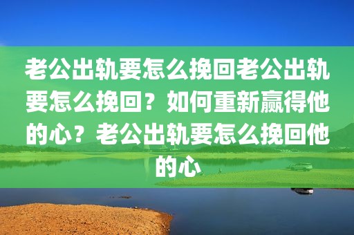 老公出轨要怎么挽回老公出轨要怎么挽回？如何重新赢得他的心？老公出轨要怎么挽回他的心