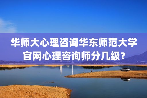 华师大心理咨询华东师范大学官网心理咨询师分几级？