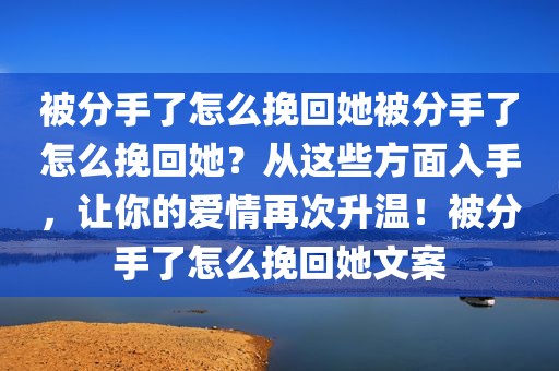 被分手了怎么挽回她被分手了怎么挽回她？从这些方面入手，让你的爱情再次升温！被分手了怎么挽回她文案