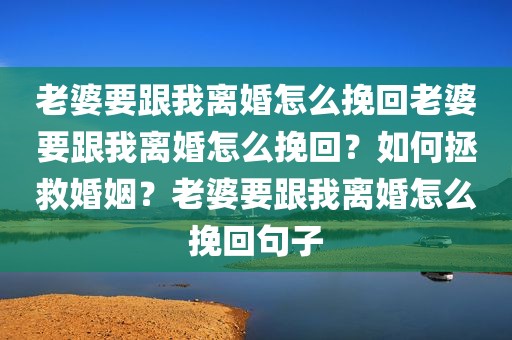 老婆要跟我离婚怎么挽回老婆要跟我离婚怎么挽回？如何拯救婚姻？老婆要跟我离婚怎么挽回句子