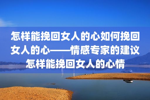 怎样能挽回女人的心如何挽回女人的心——情感专家的建议怎样能挽回女人的心情