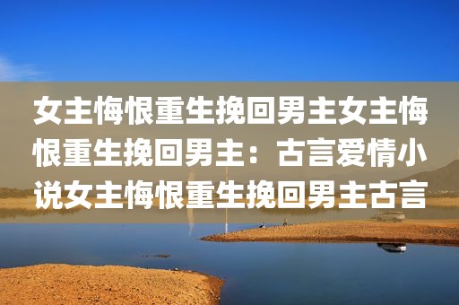 女主悔恨重生挽回男主女主悔恨重生挽回男主：古言爱情小说女主悔恨重生挽回男主古言
