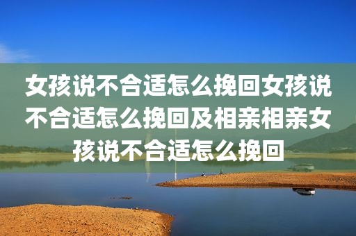 女孩说不合适怎么挽回女孩说不合适怎么挽回及相亲相亲女孩说不合适怎么挽回