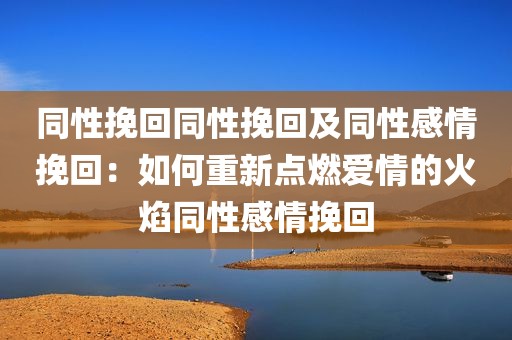 同性挽回同性挽回及同性感情挽回：如何重新点燃爱情的火焰同性感情挽回