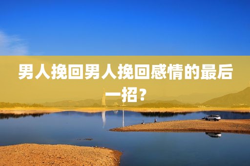男人挽回男人挽回感情的最后一招？