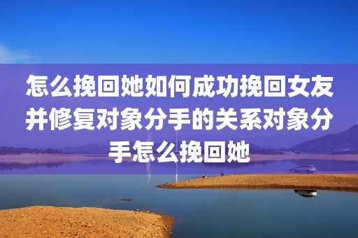 怎么挽回她如何成功挽回女友并修复对象分手的关系对象分手怎么挽回她
